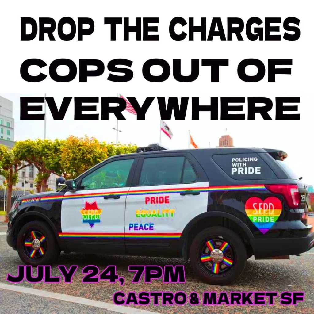 an image of a rainbow pride police car. overlaid text reads "drop the charges cops out of everywhere july 24 7pm castro & market st"